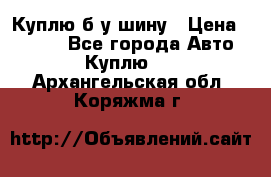 Куплю б/у шину › Цена ­ 1 000 - Все города Авто » Куплю   . Архангельская обл.,Коряжма г.